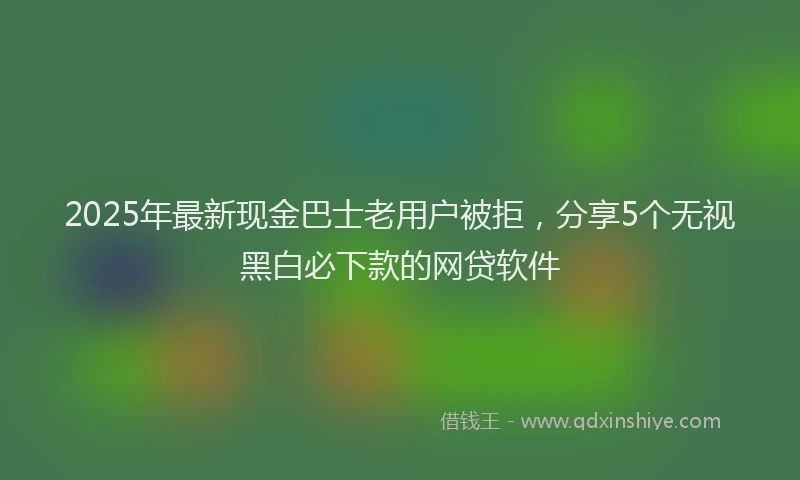 2025年最新现金巴士老用户被拒，分享5个无视黑白必下款的网贷软件