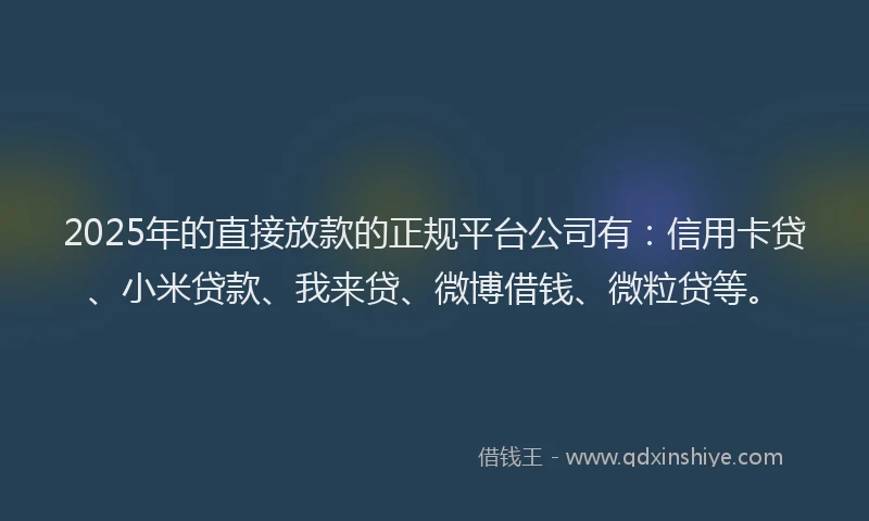 2025年的直接放款的正规平台公司有：信用卡贷、小米贷款、我来贷、微博借钱、微粒贷等。