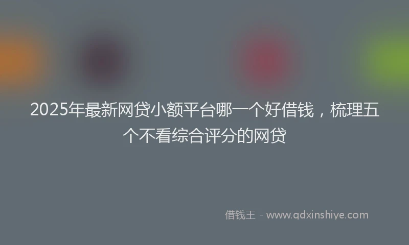 2025年最新网贷小额平台哪一个好借钱,梳理五个不看综合评分的网贷