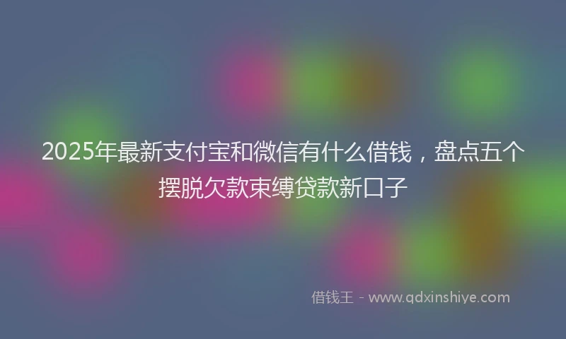 2025年最新支付宝和微信有什么借钱，盘点五个摆脱欠款束缚贷款新口子