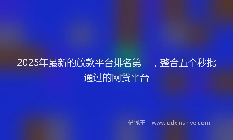 2025年最新的放款平台排名第一，整合五个秒批通过的网贷平台