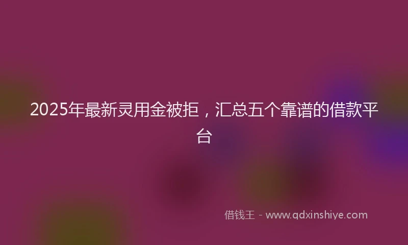 2025年最新灵用金被拒，汇总五个靠谱的借款平台