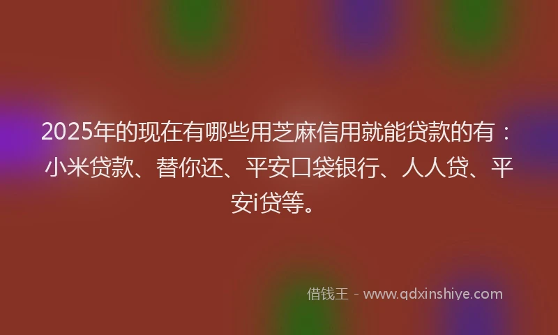2025年的现在有哪些用芝麻信用就能贷款的有：小米贷款、替你还、平安口袋银行、人人贷、平安i贷等。