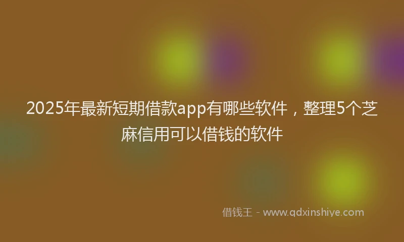 2025年最新短期借款app有哪些软件，整理5个芝麻信用可以借钱的软件