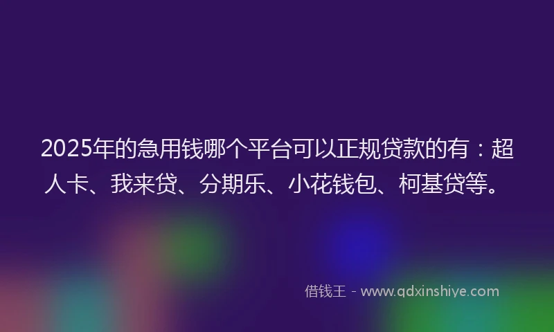 2025年的急用钱哪个平台可以正规贷款的有：超人卡、我来贷、分期乐、小花钱包、柯基贷等。