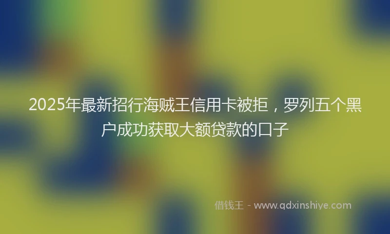 2025年最新招行海贼王信用卡被拒，罗列五个黑户成功获取大额贷款的口子