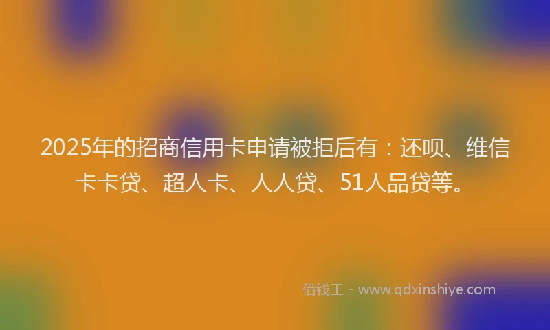 2025年的招商信用卡申请被拒后有：还呗、维信卡卡贷、超人卡、人人贷、51人品贷等。