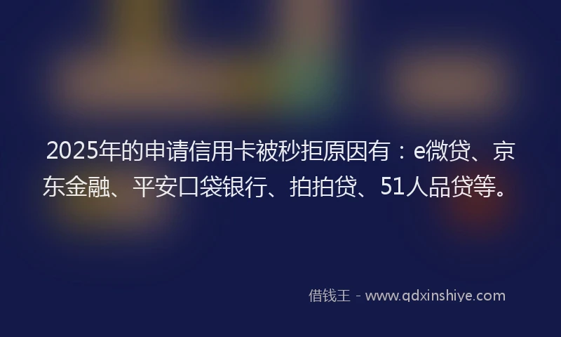 2025年的申请信用卡被秒拒原因有：e微贷、京东金融、平安口袋银行、拍拍贷、51人品贷等。