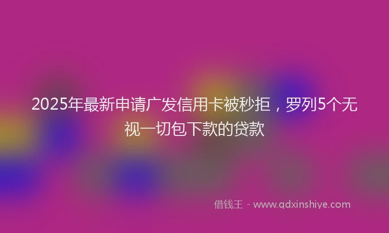 2025年最新申请广发信用卡被秒拒，罗列5个无视一切包下款的贷款