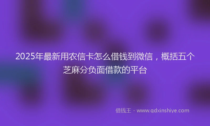 2025年最新用农信卡怎么借钱到微信，概括五个芝麻分负面借款的平台