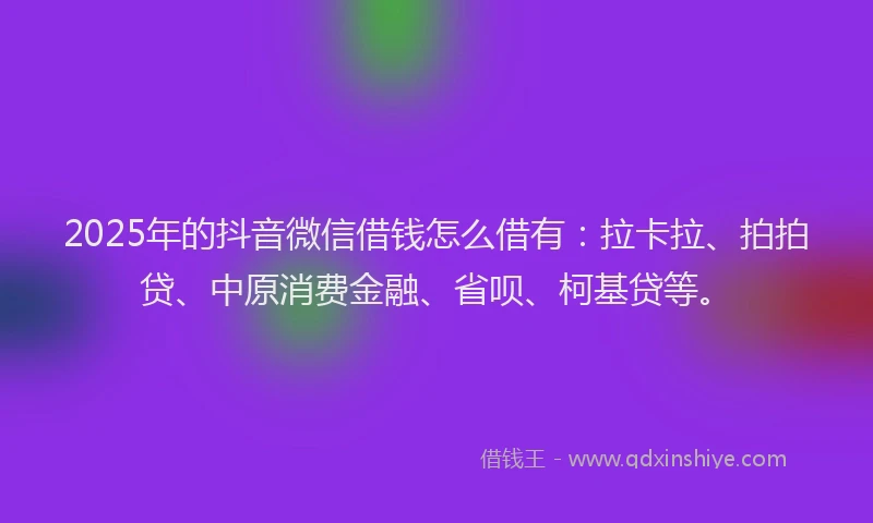 2025年的抖音微信借钱怎么借有：拉卡拉、拍拍贷、中原消费金融、省呗、柯基贷等。