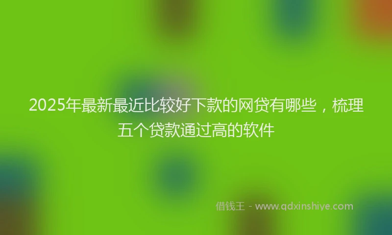 2025年最新最近比较好下款的网贷有哪些，梳理五个贷款通过高的软件