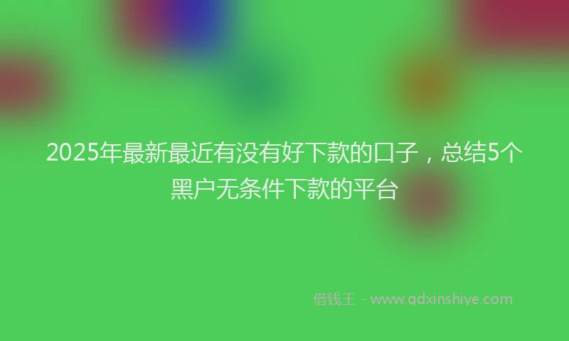 2025年最新最近有没有好下款的口子，总结5个黑户无条件下款的平台