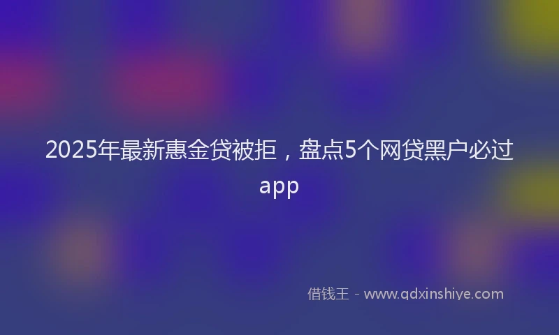 2025年最新惠金贷被拒，盘点5个网贷黑户必过app