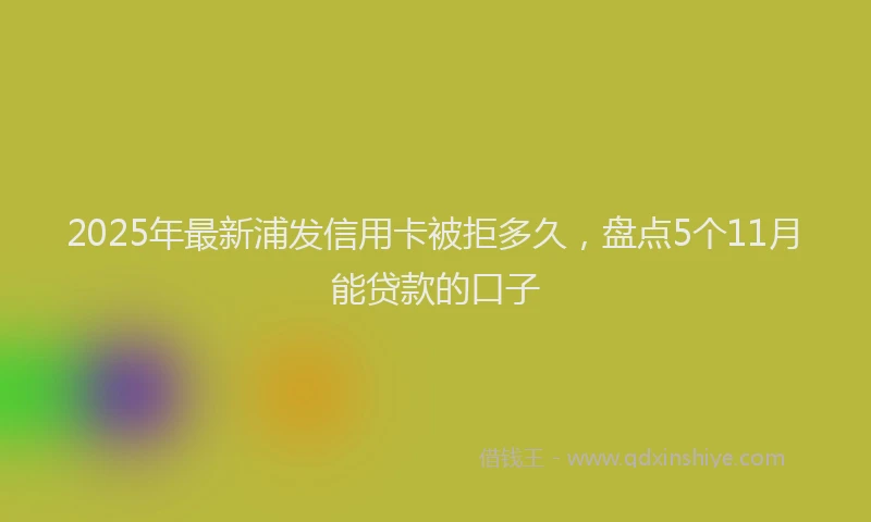2025年最新浦发信用卡被拒多久，盘点5个11月能贷款的口子
