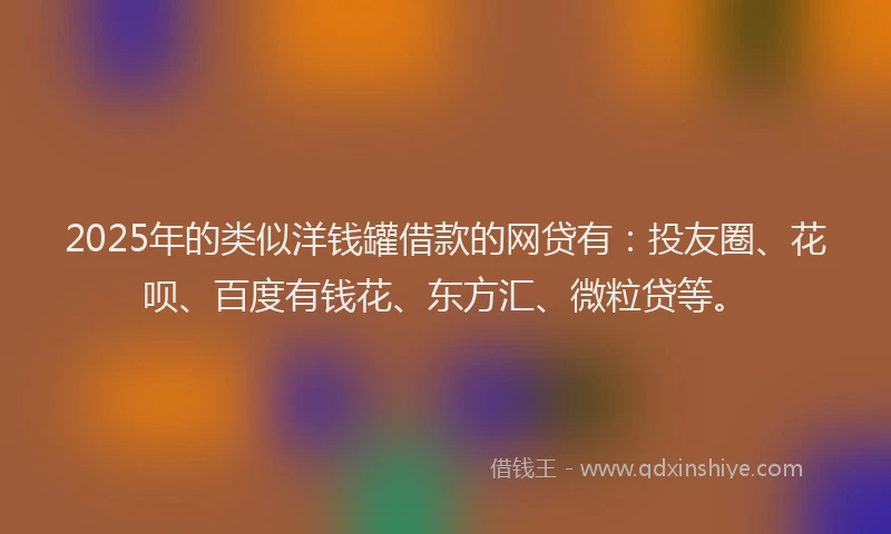 2025年的类似洋钱罐借款的网贷有:投友圈、花呗、百度有钱花、东方汇、微粒贷等。