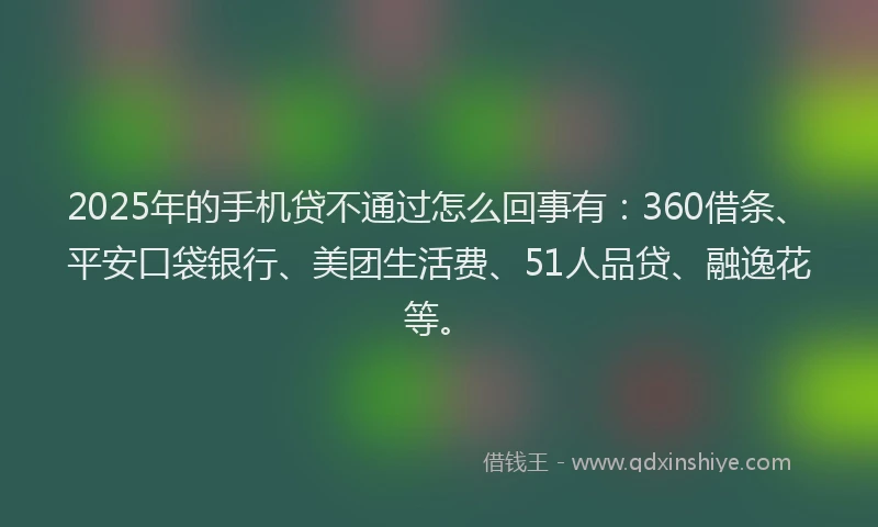 2025年的手机贷不通过怎么回事有：360借条、平安口袋银行、美团生活费、51人品贷、融逸花等。