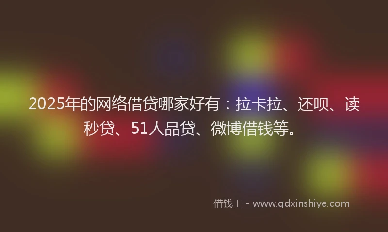2025年的网络借贷哪家好有：拉卡拉、还呗、读秒贷、51人品贷、微博借钱等。