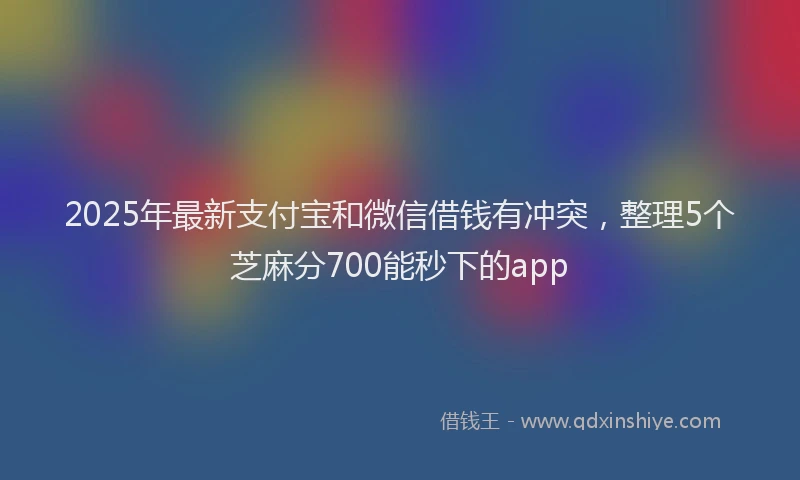 2025年最新支付宝和微信借钱有冲突，整理5个芝麻分700能秒下的app