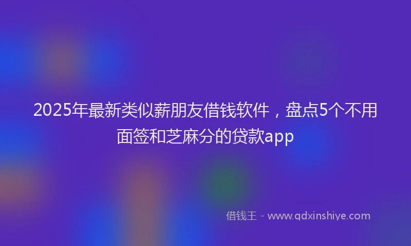 2025年最新类似薪朋友借钱软件，盘点5个不用面签和芝麻分的贷款app