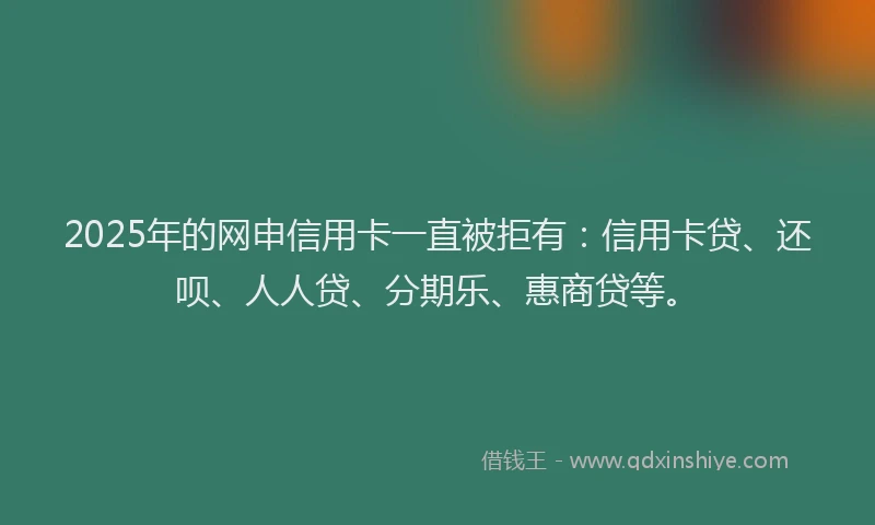 2025年的网申信用卡一直被拒有：信用卡贷、还呗、人人贷、分期乐、惠商贷等。