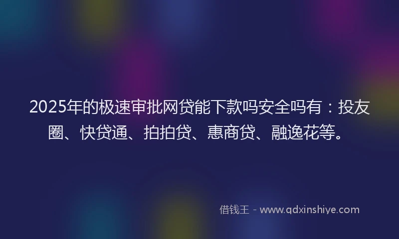 2025年的极速审批网贷能下款吗安全吗有：投友圈、快贷通、拍拍贷、惠商贷、融逸花等。