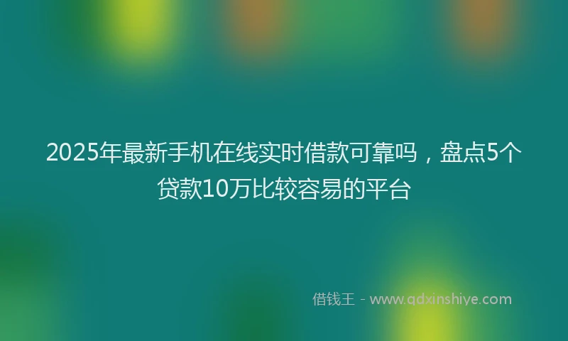 2025年最新手机在线实时借款可靠吗，盘点5个贷款10万比较容易的平台