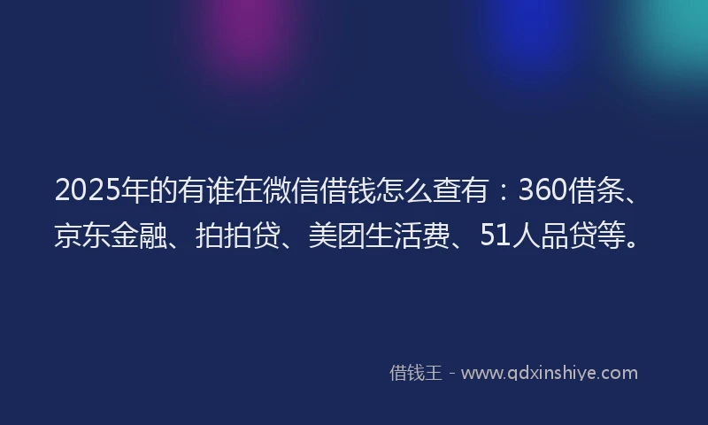 2025年的有谁在微信借钱怎么查有：360借条、京东金融、拍拍贷、美团生活费、51人品贷等。