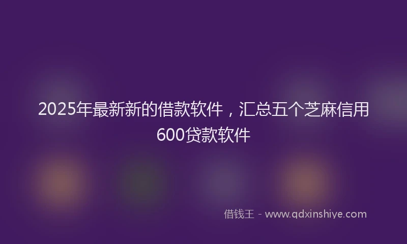 2025年最新新的借款软件，汇总五个芝麻信用600贷款软件