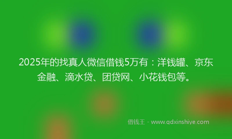 2025年的找真人微信借钱5万有：洋钱罐、京东金融、滴水贷、团贷网、小花钱包等。