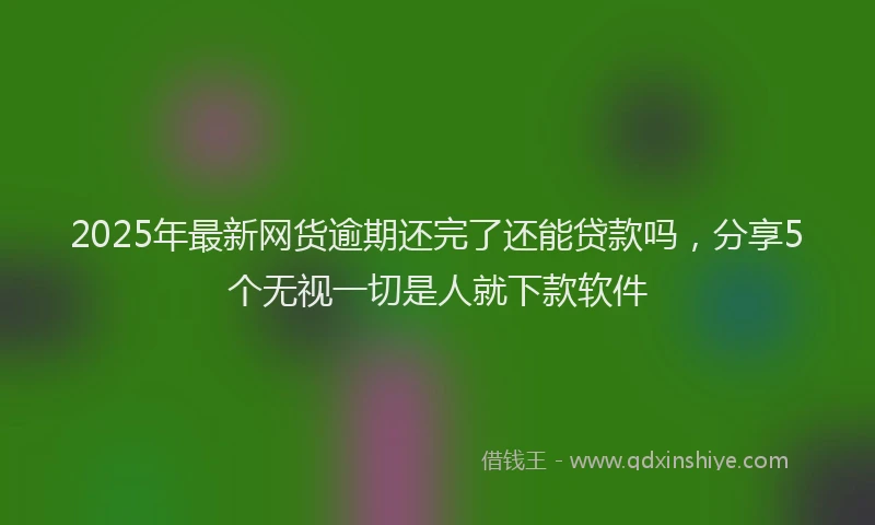 2025年最新网货逾期还完了还能贷款吗，分享5个无视一切是人就下款软件