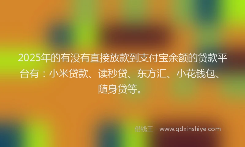 2025年的有没有直接放款到支付宝余额的贷款平台有：小米贷款、读秒贷、东方汇、小花钱包、随身贷等。