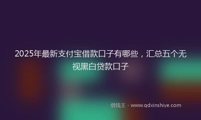 2025年最新支付宝借款口子有哪些，汇总五个无视黑白贷款口子