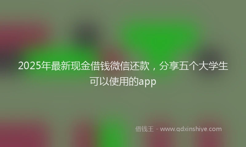 2025年最新现金借钱微信还款，分享五个大学生可以使用的app