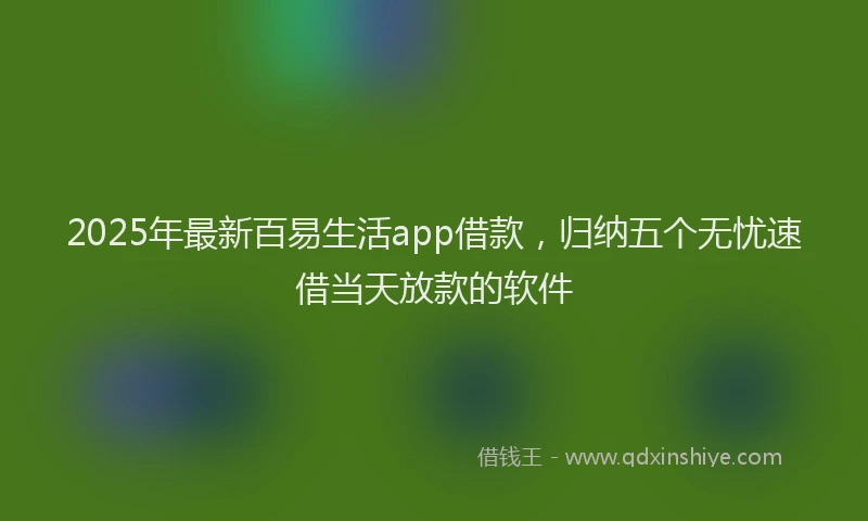 2025年最新百易生活app借款，归纳五个无忧速借当天放款的软件