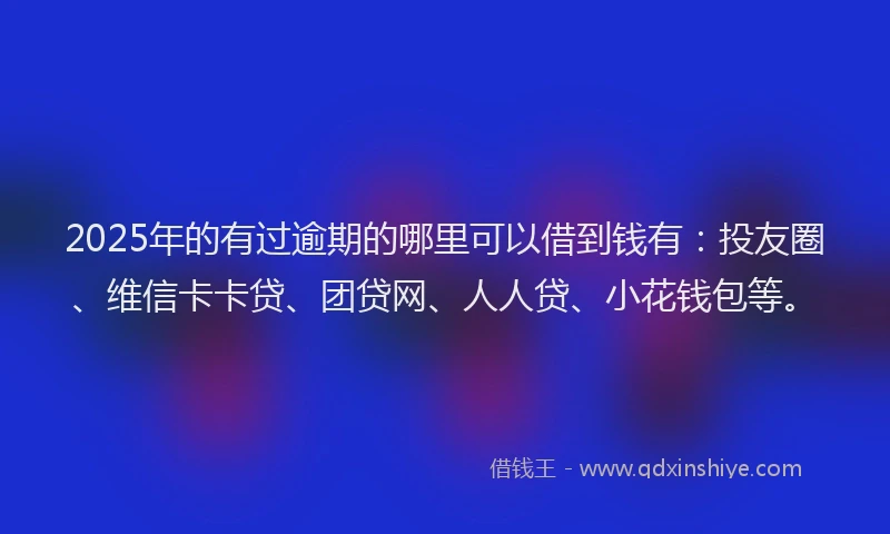 2025年的有过逾期的哪里可以借到钱有：投友圈、维信卡卡贷、团贷网、人人贷、小花钱包等。