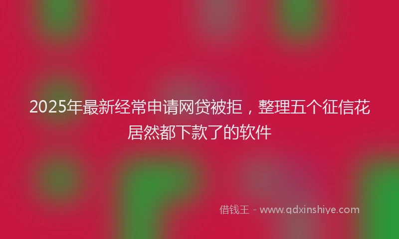 2025年最新经常申请网贷被拒，整理五个征信花居然都下款了的软件