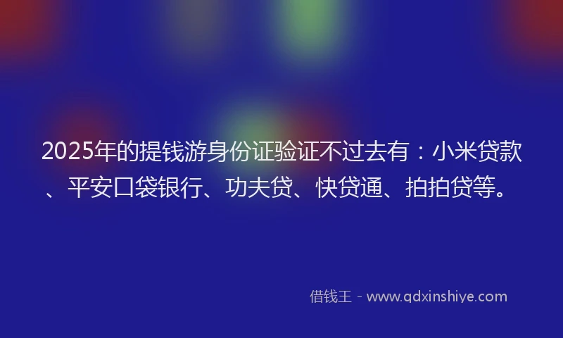 2025年的提钱游身份证验证不过去有：小米贷款、平安口袋银行、功夫贷、快贷通、拍拍贷等。