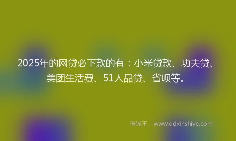 2025年的网贷必下款的有：小米贷款、功夫贷、美团生活费、51人品贷、省呗等。