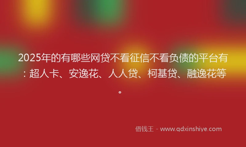 2025年的有哪些网贷不看征信不看负债的平台有：超人卡、安逸花、人人贷、柯基贷、融逸花等。