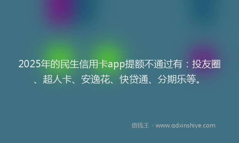 2025年的民生信用卡app提额不通过有：投友圈、超人卡、安逸花、快贷通、分期乐等。