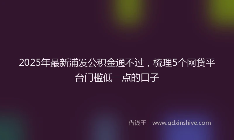 2025年最新浦发公积金通不过，梳理5个网贷平台门槛低一点的口子