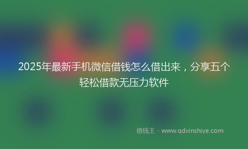 2025年最新手机微信借钱怎么借出来，分享五个轻松借款无压力软件