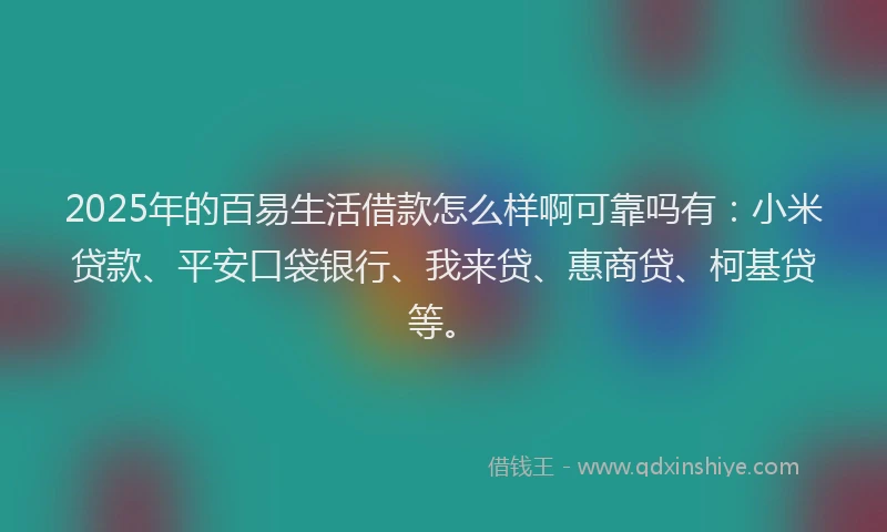 2025年的百易生活借款怎么样啊可靠吗有：小米贷款、平安口袋银行、我来贷、惠商贷、柯基贷等。