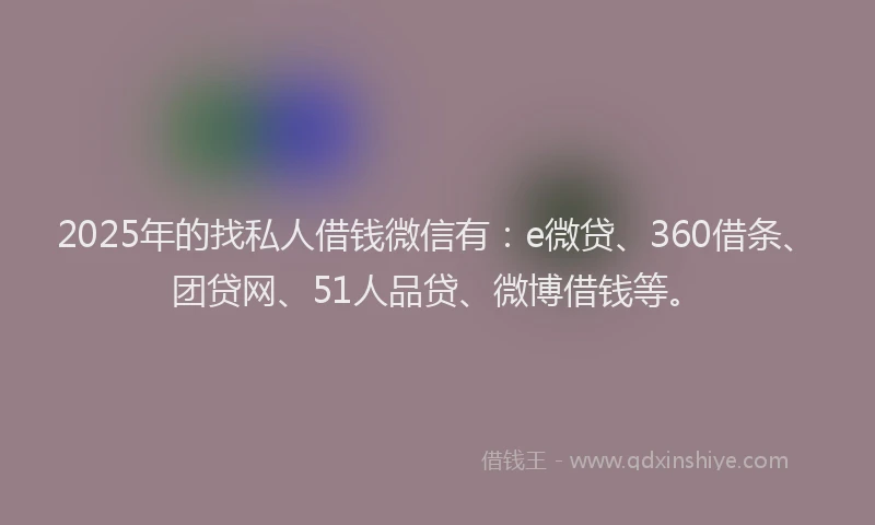 2025年的找私人借钱微信有：e微贷、360借条、团贷网、51人品贷、微博借钱等。