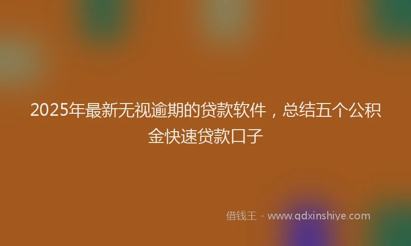2025年最新无视逾期的贷款软件，总结五个公积金快速贷款口子