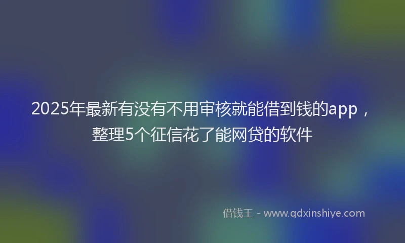 2025年最新有没有不用审核就能借到钱的app，整理5个征信花了能网贷的软件
