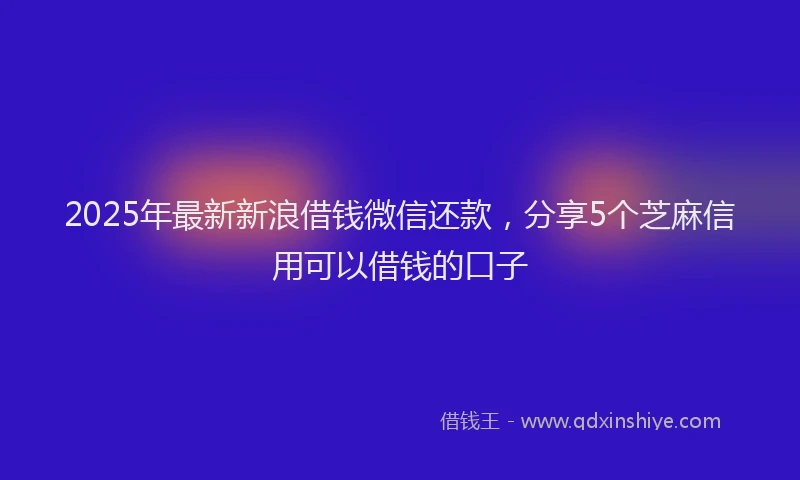2025年最新新浪借钱微信还款，分享5个芝麻信用可以借钱的口子