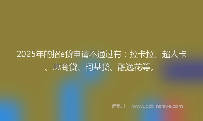 2025年的招e贷申请不通过有：拉卡拉、超人卡、惠商贷、柯基贷、融逸花等。