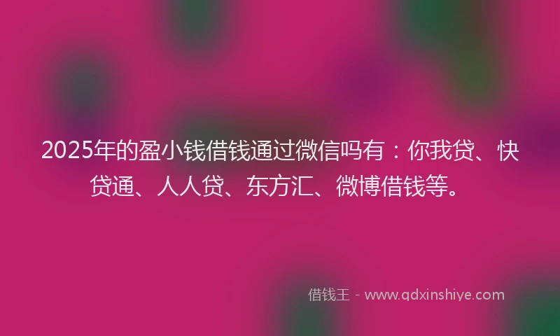 2025年的盈小钱借钱通过微信吗有：你我贷、快贷通、人人贷、东方汇、微博借钱等。